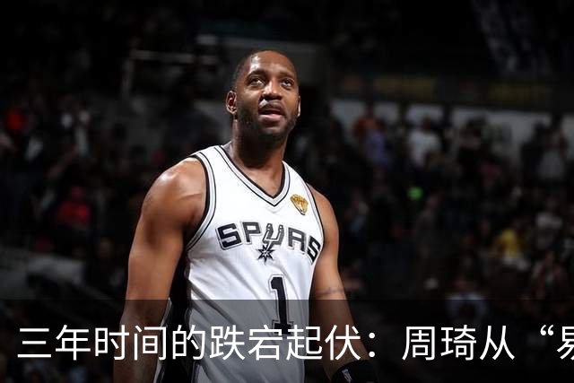 三年时间的跌宕起伏：周琦从“易建联接班人”到或将退出国家队