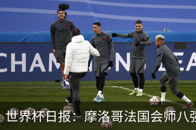 世界杯日报：摩洛哥法国会师八强 图赫尔辟谣球员使用伟哥