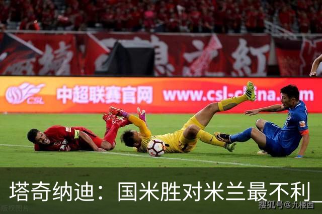 塔奇纳迪：国米胜对米兰最不利 两人将成胜负手