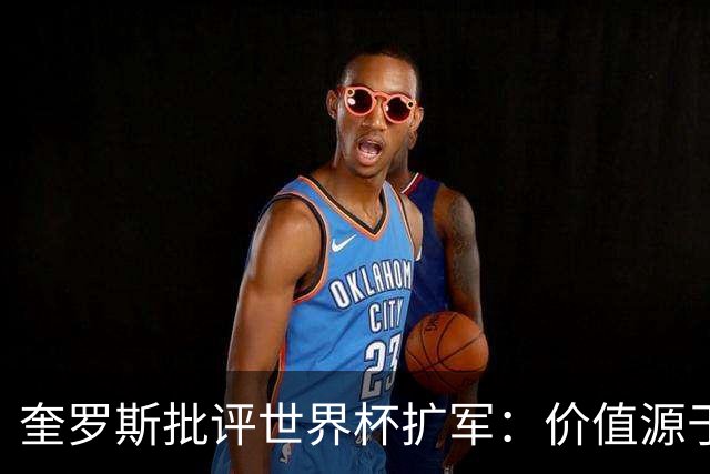 奎罗斯批评世界杯扩军：价值源于稀缺性，晋级球队过多就变得庸俗