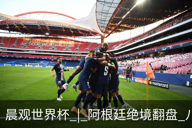 晨观世界杯 | 阿根廷绝境翻盘 八强全部产生