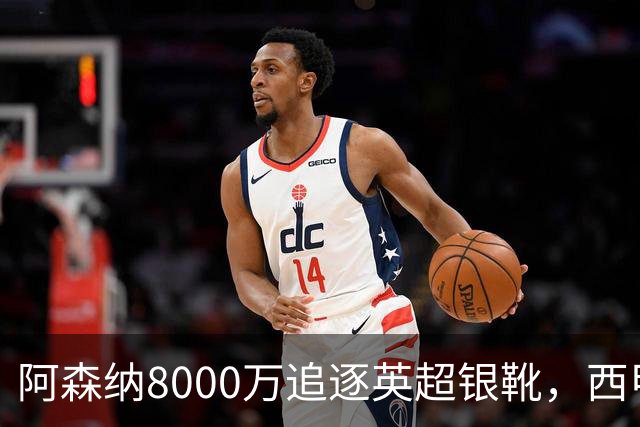 阿森纳8000万追逐英超银靴，西甲魔翼或有转会潜力