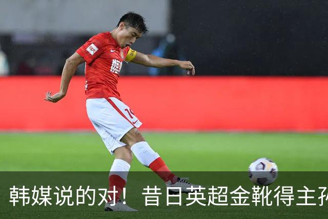 韩媒说的对！昔日英超金靴得主孙兴慜，已不复当年神勇